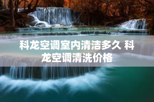 科龙空调室内清洁多久 科龙空调清洗价格