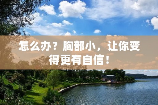 怎么办？胸部小，让你变得更有自信！