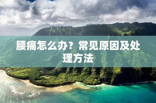 腰痛怎么办?常见原因及处理方法 腰痛怎么办?常见原因及处理方法