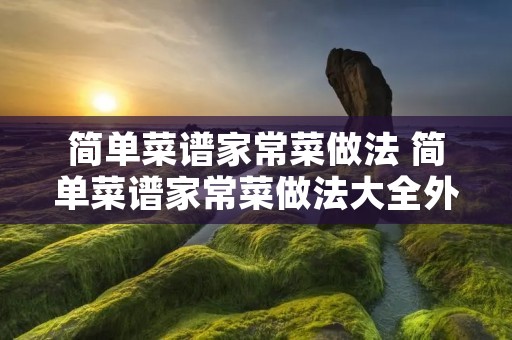 简单菜谱家常菜做法 简单菜谱家常菜做法大全外,新手