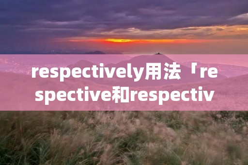 respectively用法「respective和respectively的用法区别」