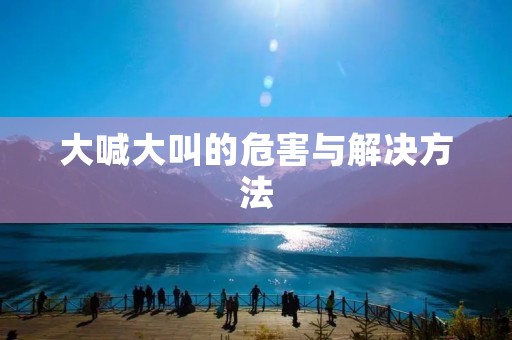 大喊大叫的危害与解决方法 大喊大叫的危害与解决方法