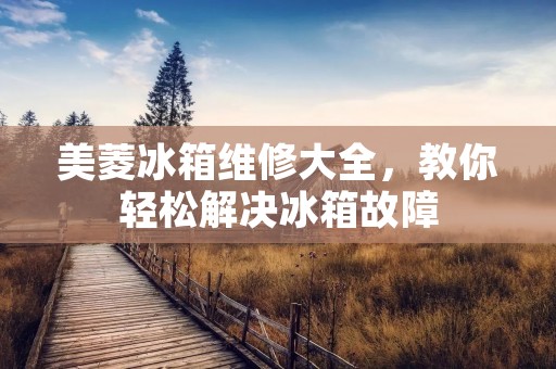 美菱冰箱维修大全，教你轻松解决冰箱故障