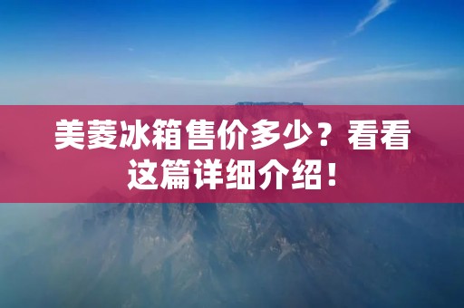 美菱冰箱售价多少？看看这篇详细介绍！