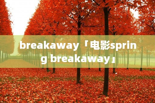 breakaway「电影spring breakaway」 breakaway「电影spring breakaway」