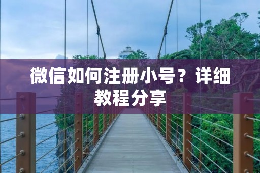 微信如何注册小号?详细教程分享 微信如何注册小号?详细教程分享
