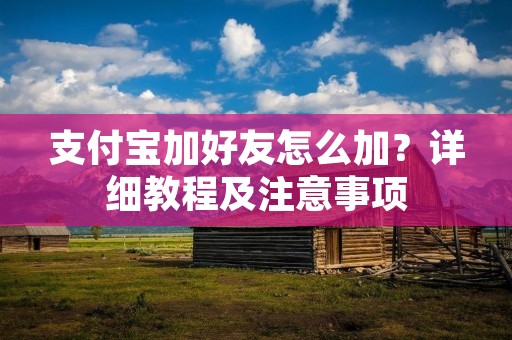 支付宝加好友怎么加?详细教程及注意事项 支付宝加好友怎么加?详细教程及注意事项