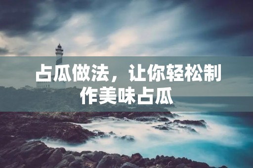占瓜做法,让你轻松制作美味占瓜 占瓜做法,让你轻松制作美味占瓜