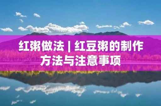 红粥做法 | 红豆粥的制作方法与注意事项 红粥做法 | 红豆粥的制作方法与注意事项