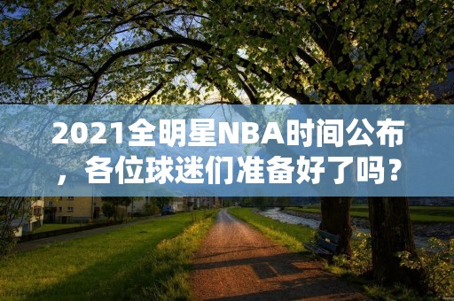 2021全明星NBA时间公布,各位球迷们准备好了吗? 2021全明星NBA时间公布,各位球迷们准备好了吗?
