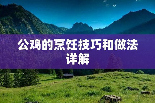 公鸡的烹饪技巧和做法详解 公鸡的烹饪技巧和做法详解