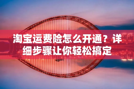 淘宝运费险怎么开通?详细步骤让你轻松搞定 淘宝运费险怎么开通?详细步骤让你轻松搞定