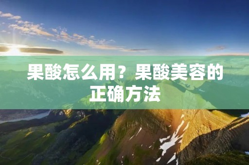 果酸怎么用？果酸美容的正确方法
