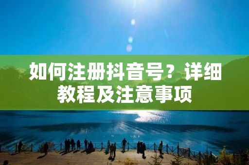 如何注册抖音号?详细教程及注意事项 如何注册抖音号?详细教程及注意事项