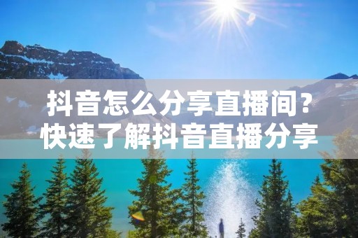 抖音怎么分享直播间？快速了解抖音直播分享方法
