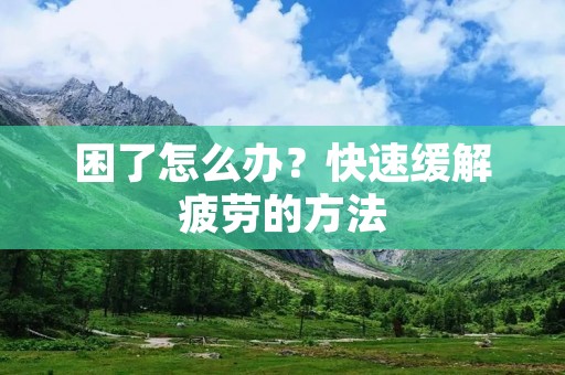困了怎么办?快速缓解疲劳的方法 困了怎么办?快速缓解疲劳的方法