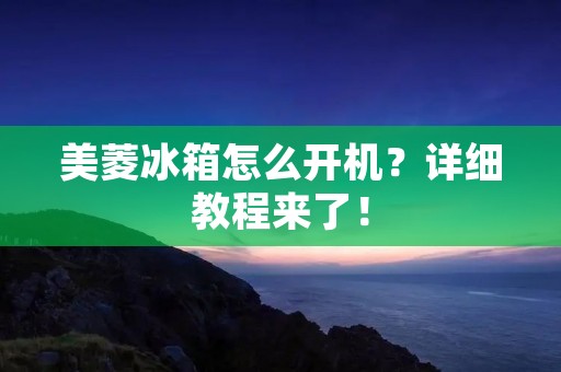美菱冰箱怎么开机？详细教程来了！