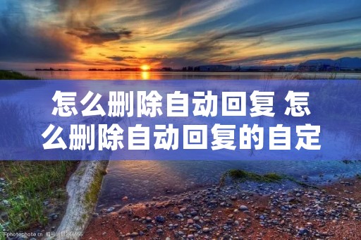 怎么删除自动回复 怎么删除自动回复的自定义消息