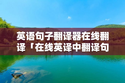 英语句子翻译器在线翻译「在线英译中翻译句子」