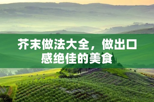 芥末做法大全,做出口感绝佳的美食 芥末做法大全,做出口感绝佳的美食