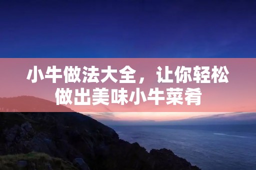 小牛做法大全，让你轻松做出美味小牛菜肴