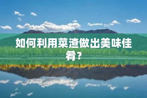 如何利用菜渣做出美味佳肴？
