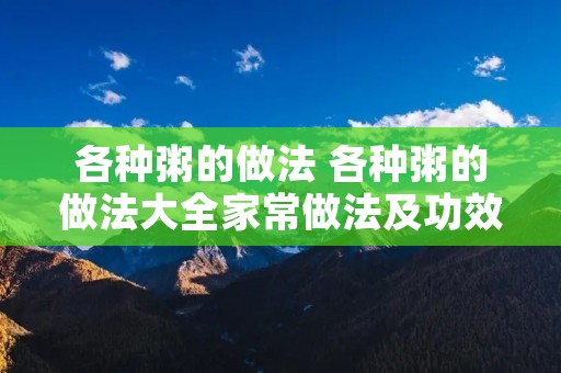 各种粥的做法 各种粥的做法大全家常做法及功效 各种粥的做法 各种粥的做法大全家常做法及功效