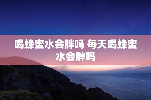 喝蜂蜜水会胖吗 每天喝蜂蜜水会胖吗