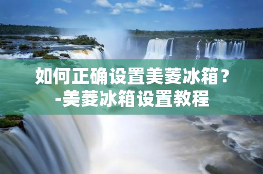 如何正确设置美菱冰箱？-美菱冰箱设置教程
