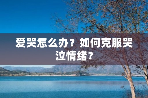 爱哭怎么办?如何克服哭泣情绪? 爱哭怎么办?如何克服哭泣情绪?