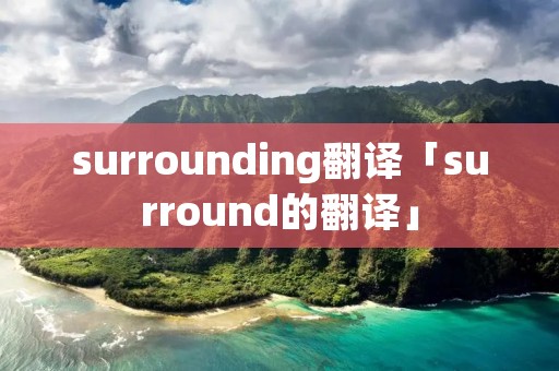 surrounding翻译「surround的翻译」