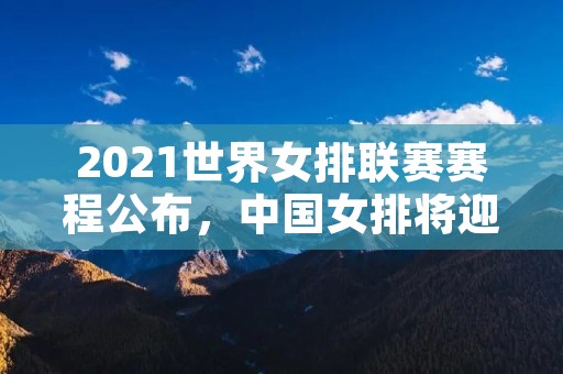 2021世界女排联赛赛程公布，中国女排将迎来强劲对手