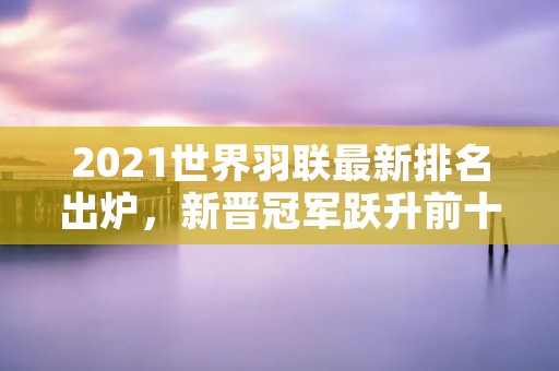 2021世界羽联最新排名出炉，新晋冠军跃升前十