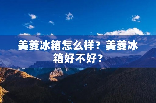 美菱冰箱怎么样？美菱冰箱好不好？