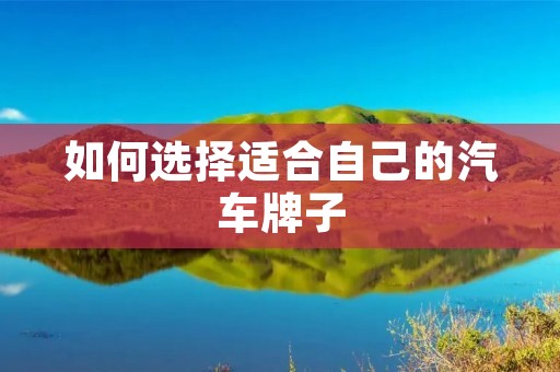 如何选择适合自己的汽车牌子 如何选择适合自己的汽车牌子
