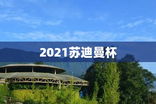 2021苏迪曼杯:中国队实力强劲,卫冕之路如何? 2021苏迪曼杯:中国队实力强劲,卫冕之路如何?