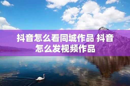 抖音怎么看同城作品 抖音怎么发视频作品