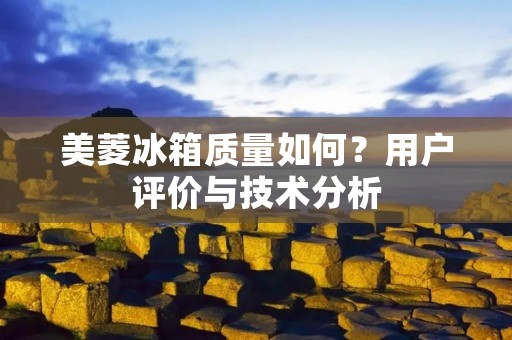 美菱冰箱质量如何?用户评价与技术分析 美菱冰箱质量如何?用户评价与技术分析