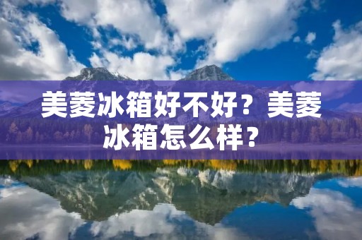 美菱冰箱好不好？美菱冰箱怎么样？