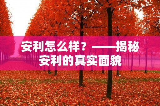 安利怎么样?——揭秘安利的真实面貌 安利怎么样?——揭秘安利的真实面貌
