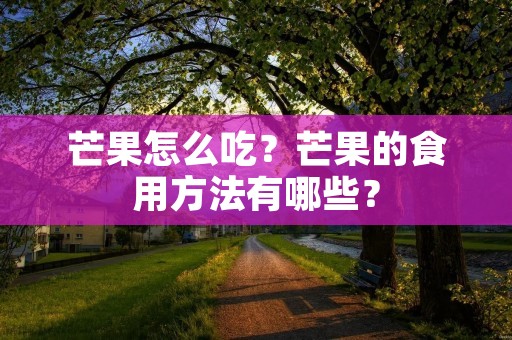 芒果怎么吃?芒果的食用方法有哪些? 芒果怎么吃?芒果的食用方法有哪些?