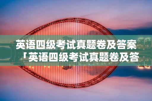 英语四级考试真题卷及答案「英语四级考试真题卷及答案百度云」