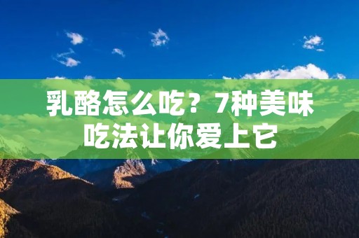 乳酪怎么吃?7种美味吃法让你爱上它 乳酪怎么吃?7种美味吃法让你爱上它