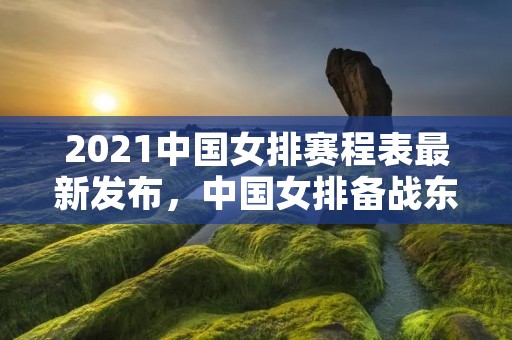 2021中国女排赛程表最新发布，中国女排备战东京奥运会