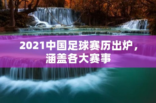 2021中国足球赛历出炉,涵盖各大赛事 2021中国足球赛历出炉,涵盖各大赛事