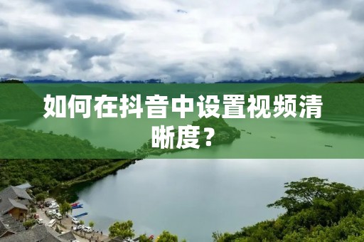 如何在抖音中设置视频清晰度? 如何在抖音中设置视频清晰度?