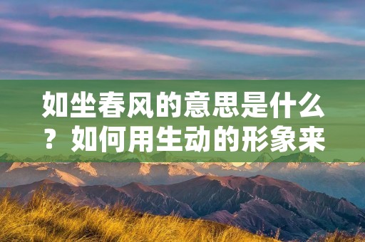 如坐春风的意思是什么?如何用生动的形象来描述这个词语的含义?下面就让我们来一探究竟。