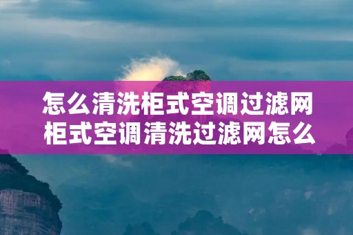 怎么清洗柜式空调过滤网 柜式空调清洗过滤网怎么拆