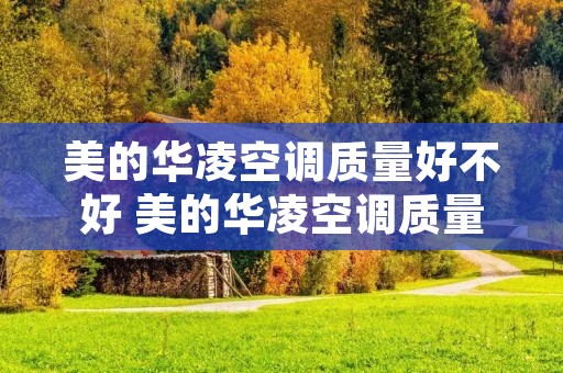 美的华凌空调质量好不好 美的华凌空调质量好不好用 美的华凌空调质量好不好 美的华凌空调质量好不好用