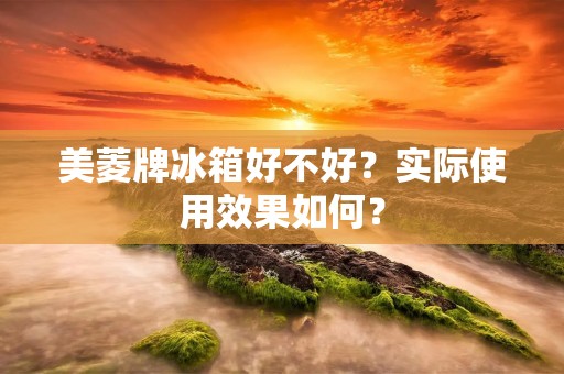 美菱牌冰箱好不好?实际使用效果如何? 美菱牌冰箱好不好?实际使用效果如何?